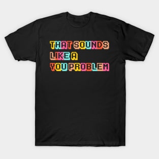 That Sounds Like a YOU Problem! T-Shirt